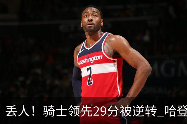 丢人！骑士领先29分被逆转 哈登还是软脚蟹，沃特森让人失望