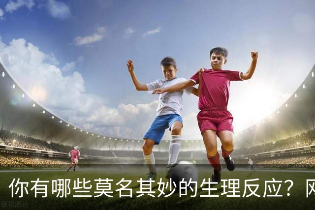 你有哪些莫名其妙的生理反应？网友：总算找到组织了！