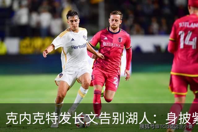克内克特发长文告别湖人：身披紫金战袍是荣幸！这不是故事的终点