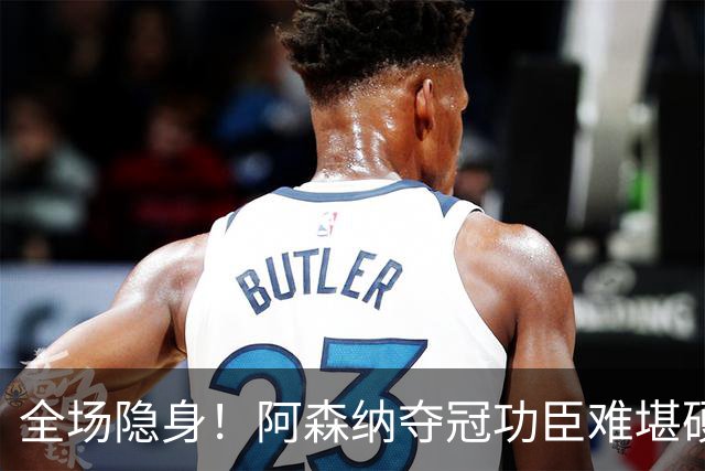 全场隐身！阿森纳夺冠功臣难堪硬仗！阿尔特塔该彻底弃用