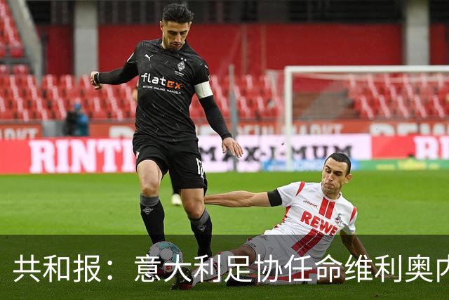共和报：意大利足协任命维利奥内担任秘书长的决定已经确定