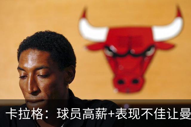卡拉格：球员高薪+表现不佳让曼联难清理冗员，他们深陷恶性循环