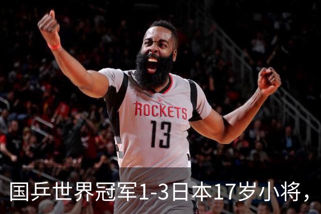 国乒世界冠军1-3日本17岁小将，后两局被打成11-3、11-4