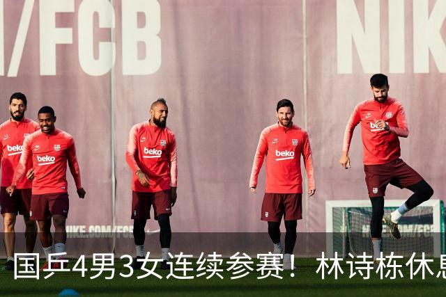 国乒4男3女连续参赛！林诗栋休息时间最短，陈熠迎女单夺冠后首秀