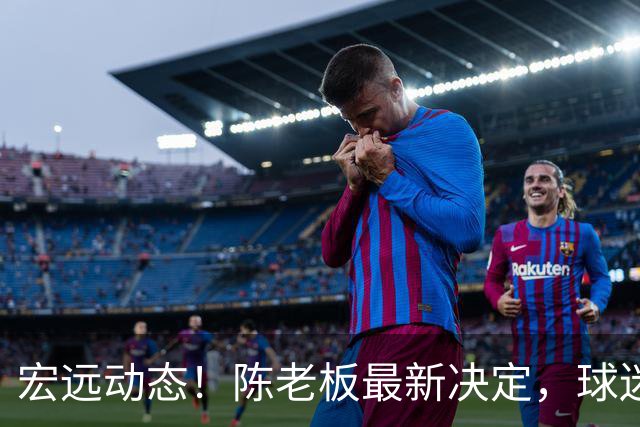 宏远动态！陈老板最新决定，球迷呼吁锋雨回归，胡明轩亚帅传来重要消息