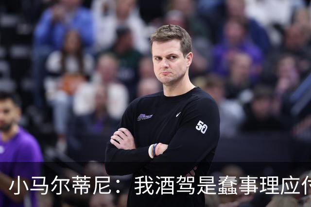 小马尔蒂尼：我酒驾是蠢事理应付出代价 但毒驾是子虚乌有的事