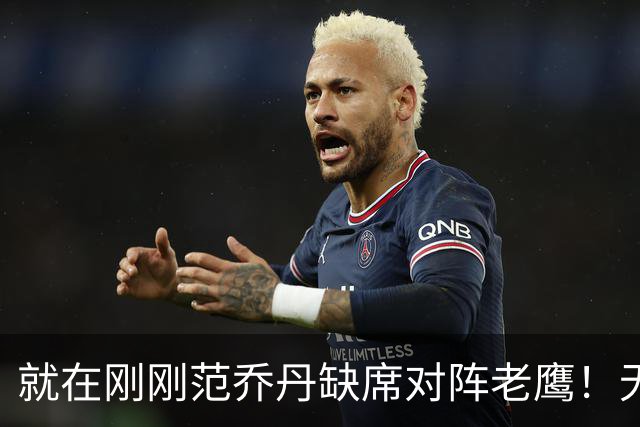 就在刚刚范乔丹缺席对阵老鹰！无16助攻0失误引擎面临考验 被KD怒吼一幕引发热议