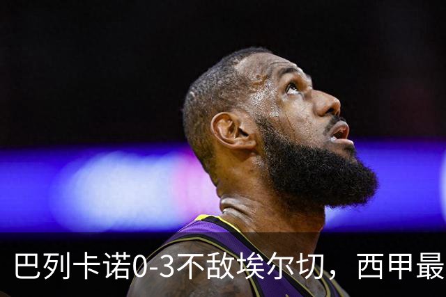 巴列卡诺0-3不敌埃尔切，西甲最新积分榜出炉