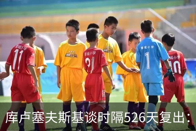 库卢塞夫斯基谈时隔526天复出：没人真正理解这有多特殊