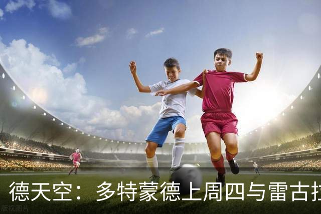 德天空：多特蒙德上周四与雷古拉经纪人会面，可能明夏将球员签下