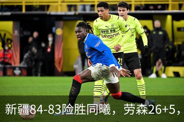 新疆84-83险胜同曦，劳森26+5，郭昊文空砍20分10助