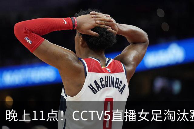 晚上11点！CCTV5直播女足淘汰赛，小组全胜+击败美国，有望创最佳战绩