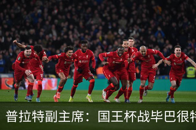 普拉特副主席：国王杯战毕巴很特别，这对我们而言是个机会
