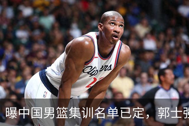 曝中国男篮集训名单已定，郭士强为世界杯搏一把，盲猜12人都有谁
