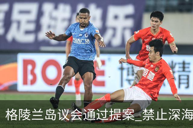 格陵兰岛议会通过提案 禁止深海勘探与采矿