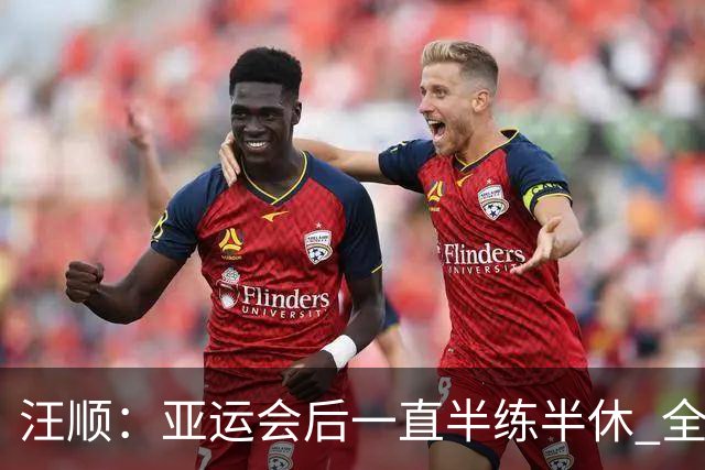 汪顺：亚运会后一直半练半休 全锦赛享受比赛就可以了