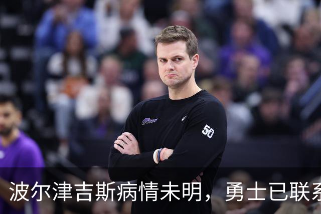 波尔津吉斯病情未明，勇士已联系雄鹿谈交易