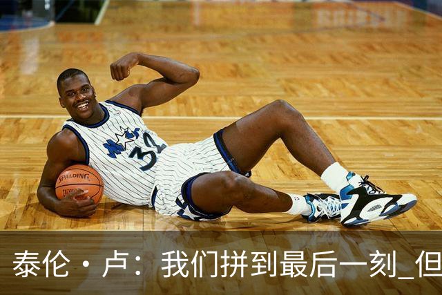 泰伦·卢：我们拼到最后一刻 但25次失误实在太多了