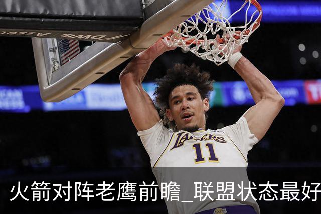 火箭对阵老鹰前瞻 联盟状态最好的两支球队 火箭因轮休遭遇极大考验
