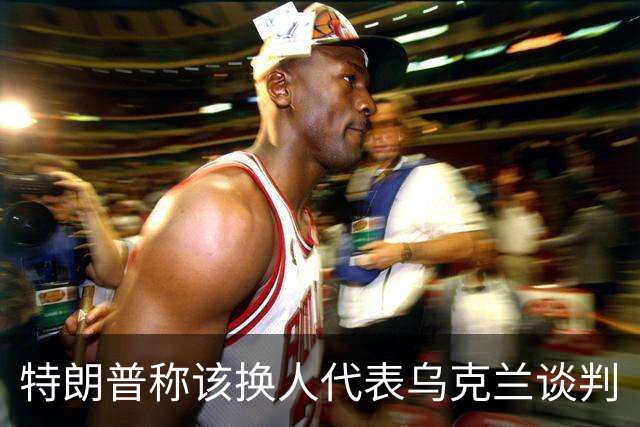 特朗普称该换人代表乌克兰谈判