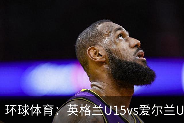 环球体育：英格兰U15vs爱尔兰U15的比赛因种族歧视中断