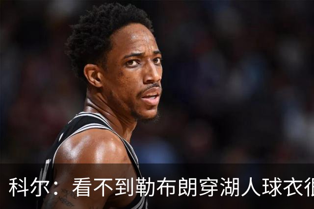 科尔：看不到勒布朗穿湖人球衣很奇怪 如今这是全新的湖人和勇士