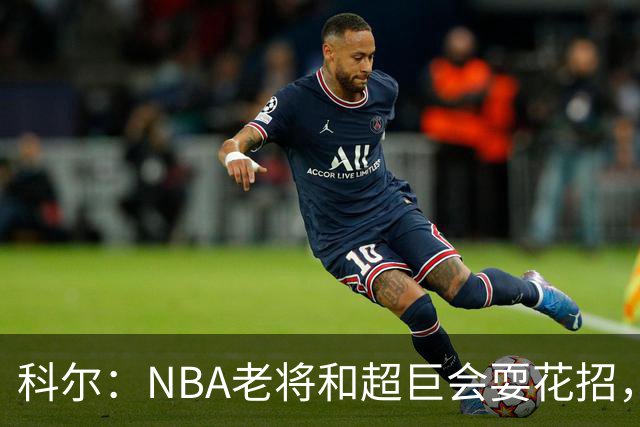 科尔：NBA老将和超巨会耍花招，伦德博格得学会识破