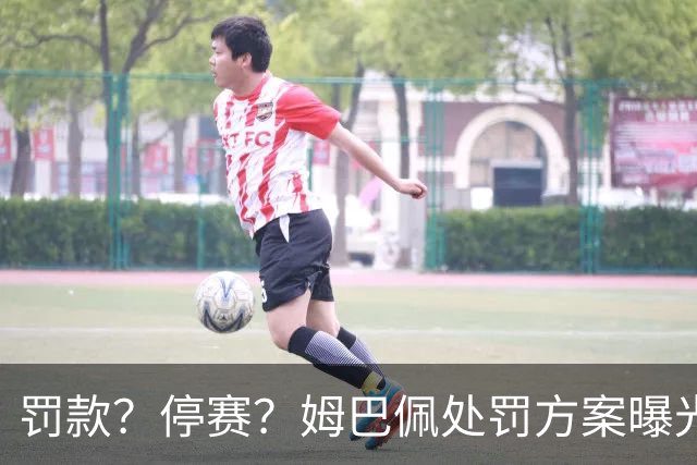 罚款？停赛？姆巴佩处罚方案曝光，4选1，皇马官宣，最后1种让人失望