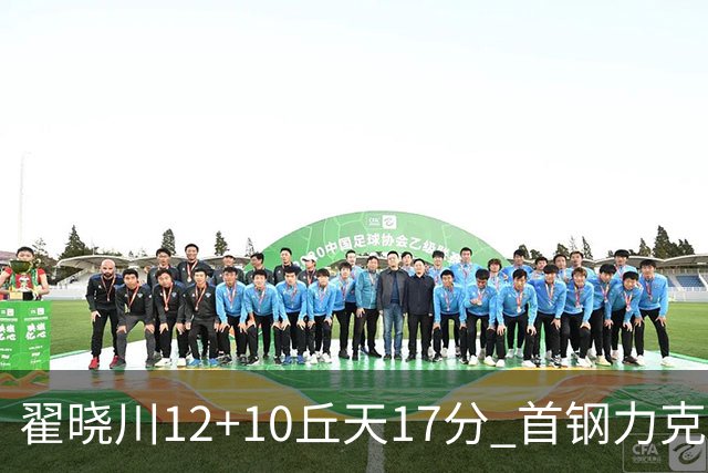 翟晓川12+10丘天17分 首钢力克同曦夺四连胜
