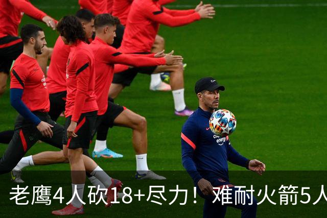老鹰4人砍18+尽力！难耐火箭5人砍17+，休城双探花都兑现天赋了！