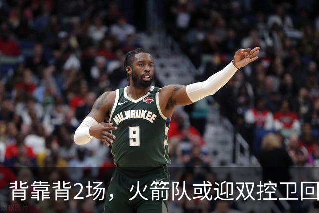 背靠背2场，火箭队或迎双控卫回归！新援重新登场，谢泼德复出在即