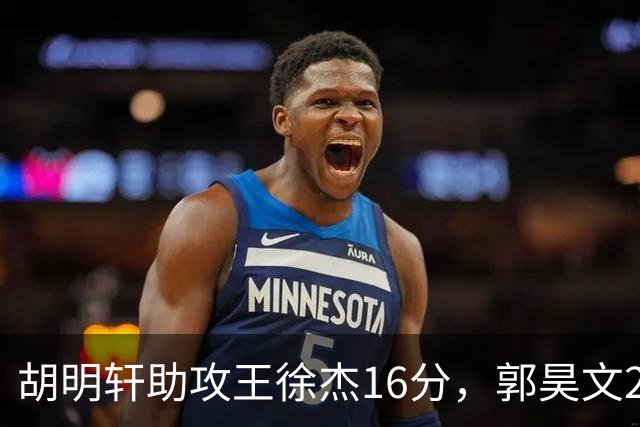 胡明轩助攻王徐杰16分，郭昊文23分，杜润旺5记三分手刃旧主