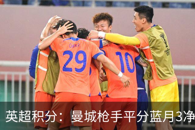 英超积分：曼城枪手平分蓝月3净胜球领跑 热刺压曼联