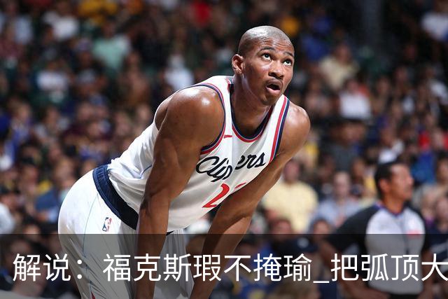 解说：福克斯瑕不掩瑜 把弧顶大量让给年轻人 牺牲精神让人敬佩