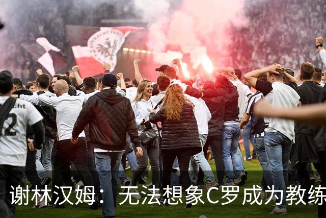 谢林汉姆：无法想象C罗成为教练，葡萄牙队帅位或许是唯一例外