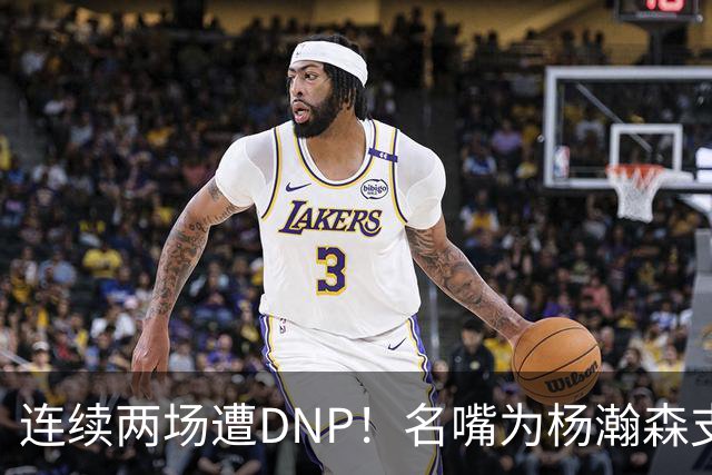 连续两场遭DNP！名嘴为杨瀚森支招下家，但境遇恐怕会更难