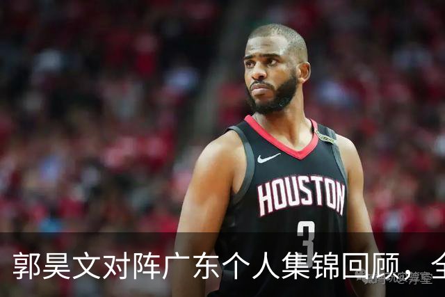 郭昊文对阵广东个人集锦回顾，全场得到23分2篮板2助攻
