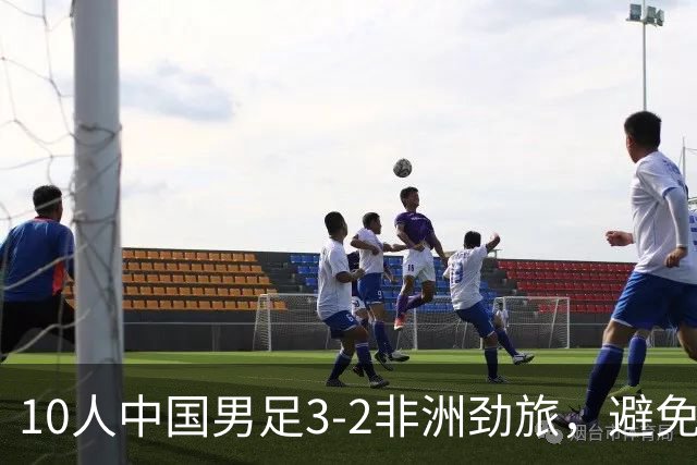 10人中国男足3-2非洲劲旅，避免了连续2轮U15世界杯落败