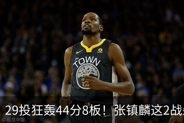 29投狂轰44分8板！张镇麟这2战杀疯了：郭士强该让他重返国家队了？