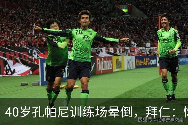 40岁孔帕尼训练场晕倒，拜仁：恢复要按周算