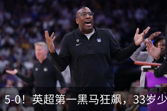 5-0！英超第一黑马狂飙，33岁少帅带队6连胜+升次席，7轮狂轰23球超曼城