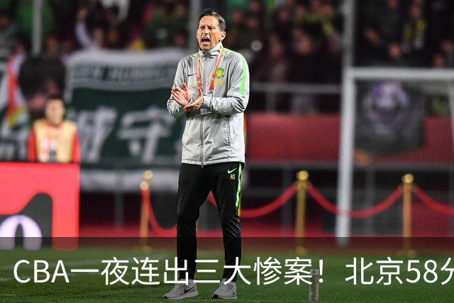 CBA一夜连出三大惨案！北京58分血洗深圳：广东掀翻广厦上海遭首败