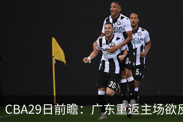 CBA29日前瞻：广东重返主场欲反弹 北京继续冲连胜 北控能否避连败