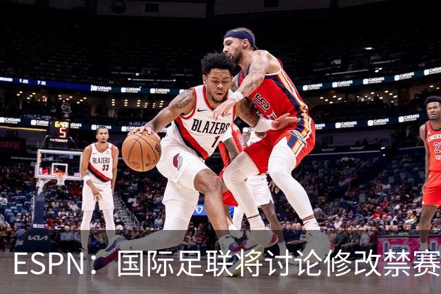 ESPN：国际足联将讨论修改禁赛规则，防止巴洛贡事件重演